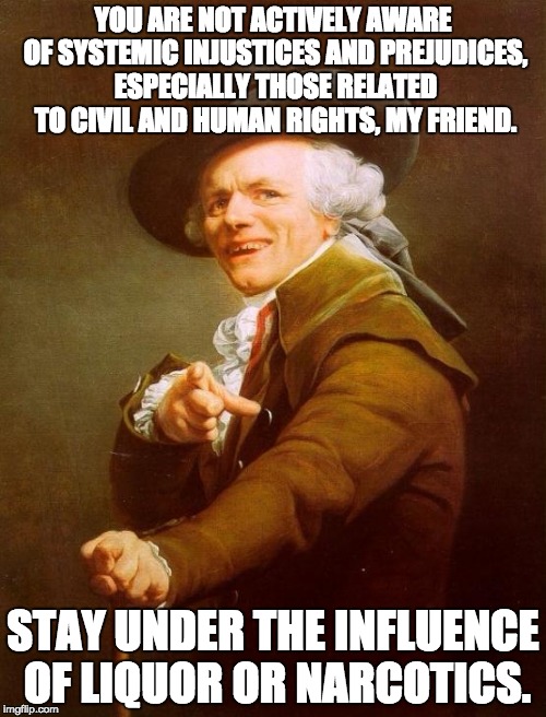 Joseph Ducreux Meme | YOU ARE NOT ACTIVELY AWARE OF SYSTEMIC INJUSTICES AND PREJUDICES, ESPECIALLY THOSE RELATED TO CIVIL AND HUMAN RIGHTS, MY FRIEND. STAY UNDER THE INFLUENCE OF LIQUOR OR NARCOTICS. | image tagged in memes,joseph ducreux | made w/ Imgflip meme maker