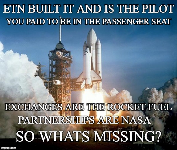 Rocket Launch | ETN BUILT IT AND IS THE PILOT; YOU PAID TO BE IN THE PASSENGER SEAT; EXCHANGES ARE THE ROCKET FUEL; PARTNERSHIPS ARE NASA; SO WHATS MISSING? | image tagged in rocket launch | made w/ Imgflip meme maker
