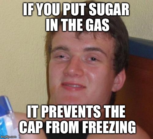 10 Guy Meme | IF YOU PUT SUGAR IN THE GAS IT PREVENTS THE CAP FROM FREEZING | image tagged in memes,10 guy | made w/ Imgflip meme maker