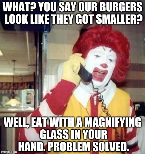 Ronald McDonald on the phone | WHAT? YOU SAY OUR BURGERS LOOK LIKE THEY GOT SMALLER? WELL, EAT WITH A MAGNIFYING GLASS IN YOUR HAND. PROBLEM SOLVED. | image tagged in ronald mcdonald on the phone | made w/ Imgflip meme maker