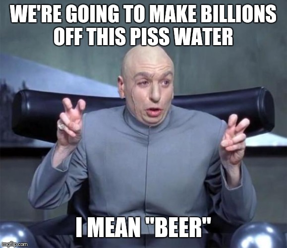 Dr. Evil Quotations | WE'RE GOING TO MAKE BILLIONS OFF THIS PISS WATER; I MEAN "BEER" | image tagged in dr evil quotations | made w/ Imgflip meme maker