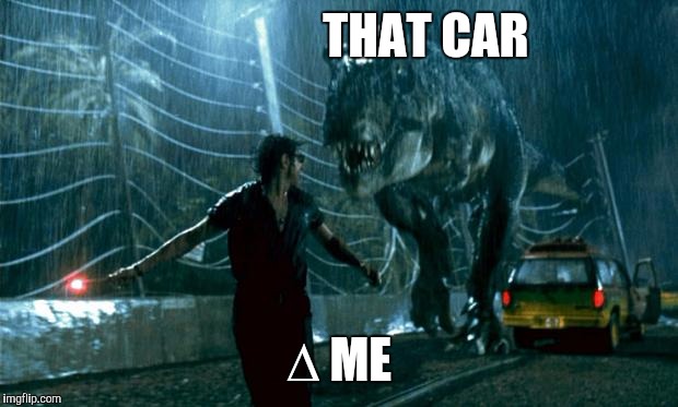 Jurassic Park - Running Late | THAT CAR; ∆ ME | image tagged in jurassic park - running late | made w/ Imgflip meme maker