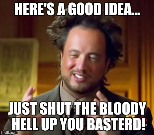 Ancient Aliens Meme | HERE'S A GOOD IDEA... JUST SHUT THE BLOODY HELL UP YOU BASTERD! | image tagged in memes,ancient aliens | made w/ Imgflip meme maker
