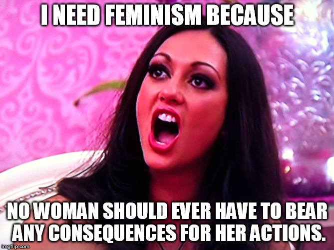 Women's rights = Adults' rights + Children's privileges | I NEED FEMINISM BECAUSE; NO WOMAN SHOULD EVER HAVE TO BEAR ANY CONSEQUENCES FOR HER ACTIONS. | image tagged in feminazi | made w/ Imgflip meme maker