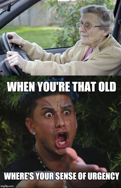 Old lady driving slow | WHEN YOU'RE THAT OLD; WHERE'S YOUR SENSE OF URGENCY | image tagged in dj pauly d,old woman | made w/ Imgflip meme maker