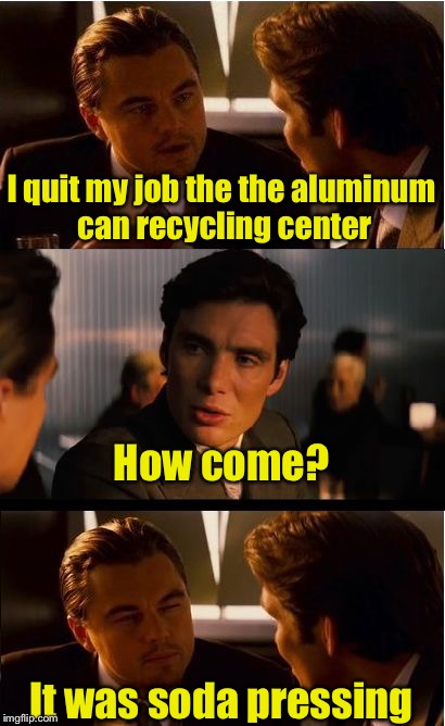 Recycling Bad Puns to save the Internet | I quit my job the the aluminum can recycling center; How come? It was soda pressing | image tagged in memes,inception | made w/ Imgflip meme maker