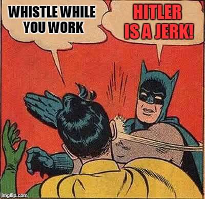 Batman Slapping Robin Meme | WHISTLE WHILE YOU WORK HITLER IS A JERK! | image tagged in memes,batman slapping robin | made w/ Imgflip meme maker