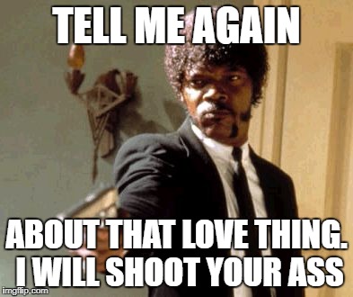 Say That Again I Dare You Meme | TELL ME AGAIN; ABOUT THAT LOVE THING. I WILL SHOOT YOUR ASS | image tagged in memes,say that again i dare you | made w/ Imgflip meme maker