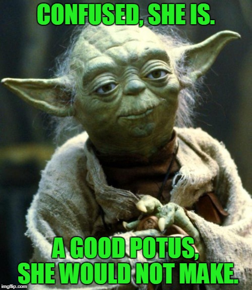 Star Wars Yoda Meme | CONFUSED, SHE IS. A GOOD POTUS, SHE WOULD NOT MAKE. | image tagged in memes,star wars yoda | made w/ Imgflip meme maker