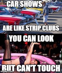 Car shows are like strip clubs 2 | image tagged in car memes,nsfw | made w/ Imgflip meme maker