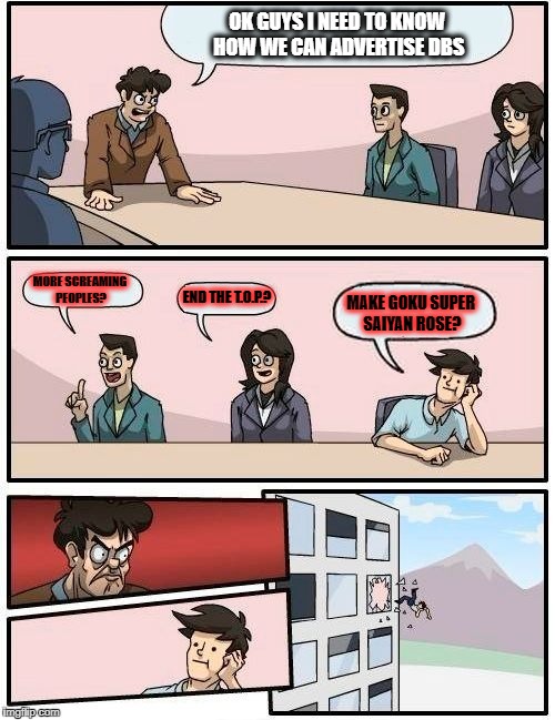 Boardroom Meeting Suggestion Meme | OK GUYS I NEED TO KNOW HOW WE CAN ADVERTISE DBS; MORE SCREAMING PEOPLES? END THE T.O.P.? MAKE GOKU SUPER SAIYAN ROSE? | image tagged in memes,boardroom meeting suggestion | made w/ Imgflip meme maker