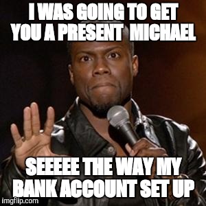 kevin hart 1 | I WAS GOING TO GET YOU A PRESENT 
MICHAEL; SEEEEE THE WAY MY BANK ACCOUNT SET UP | image tagged in kevin hart 1 | made w/ Imgflip meme maker