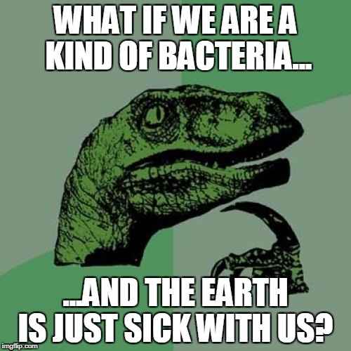 Philosoraptor | WHAT IF WE ARE A KIND OF BACTERIA... ...AND THE EARTH IS JUST SICK WITH US? | image tagged in memes,philosoraptor | made w/ Imgflip meme maker