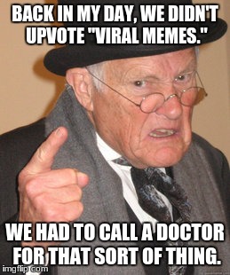 Back In My Day | BACK IN MY DAY, WE DIDN'T UPVOTE "VIRAL MEMES."; WE HAD TO CALL A DOCTOR FOR THAT SORT OF THING. | image tagged in memes,back in my day | made w/ Imgflip meme maker