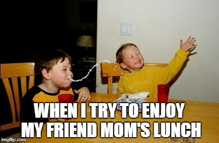 Yo Mamas So Fat | WHEN I TRY TO ENJOY MY FRIEND MOM'S LUNCH | image tagged in memes,yo mamas so fat | made w/ Imgflip meme maker