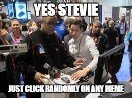 YES STEVIE JUST CLICK RANDOMLY ON ANY MEME | made w/ Imgflip meme maker
