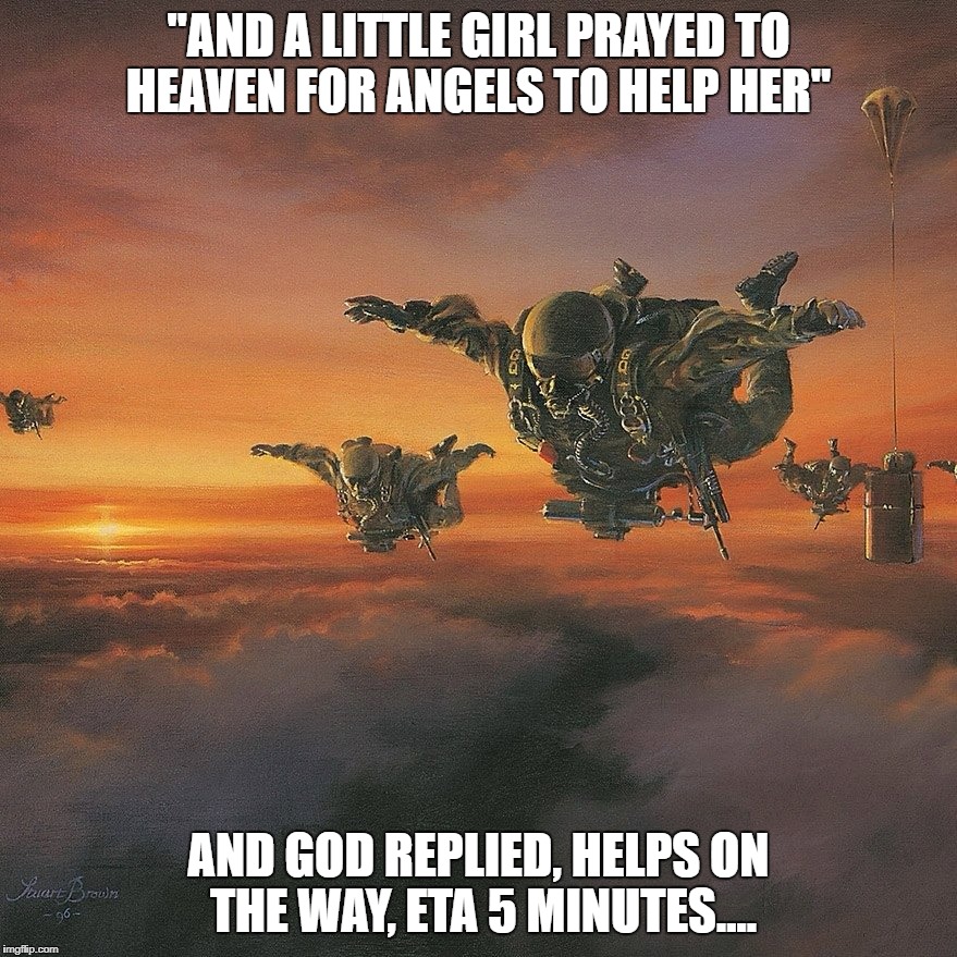 "AND A LITTLE GIRL PRAYED TO HEAVEN FOR ANGELS TO HELP HER"; AND GOD REPLIED, HELPS ON THE WAY, ETA 5 MINUTES.... | image tagged in us military,heaven,angels | made w/ Imgflip meme maker