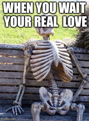 Waiting Skeleton | WHEN YOU WAIT YOUR REAL  LOVE | image tagged in memes,waiting skeleton | made w/ Imgflip meme maker