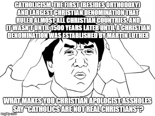 Catholics Are Not Real Christians? More Like Christians Can't Handle The Truth About Their Satanic Religion |  CATHOLICISM, THE FIRST (BESIDES ORTHODOXY) AND LARGEST CHRISTIAN DENOMINATION THAT RULED ALMOST ALL CHRISTIAN COUNTRIES, AND IT WASN'T UNTIL 1500 YEARS LATER UNTIL A CHRISTIAN DENOMINATION WAS ESTABLISHED BY MARTIN LUTHER; WHAT MAKES YOU CHRISTIAN APOLOGIST ASSHOLES SAY "CATHOLICS ARE NOT REAL CHRISTIANS"? | image tagged in memes,jackie chan wtf,stupidity,christian apologists,catholic,catholicism | made w/ Imgflip meme maker