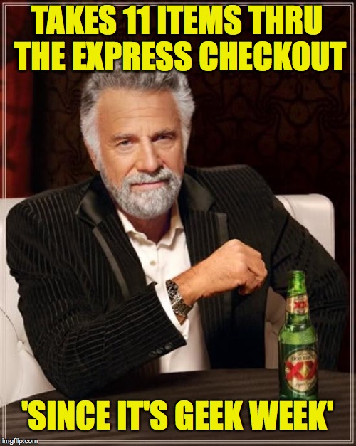 The Most Interesting Man In The World Meme | TAKES 11 ITEMS THRU THE EXPRESS CHECKOUT 'SINCE IT'S GEEK WEEK' | image tagged in memes,the most interesting man in the world | made w/ Imgflip meme maker