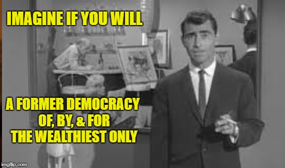 America's Twilight Zone | IMAGINE IF YOU WILL; A FORMER DEMOCRACY OF, BY, & FOR THE WEALTHIEST ONLY | image tagged in trump,1ers,plutocracy | made w/ Imgflip meme maker