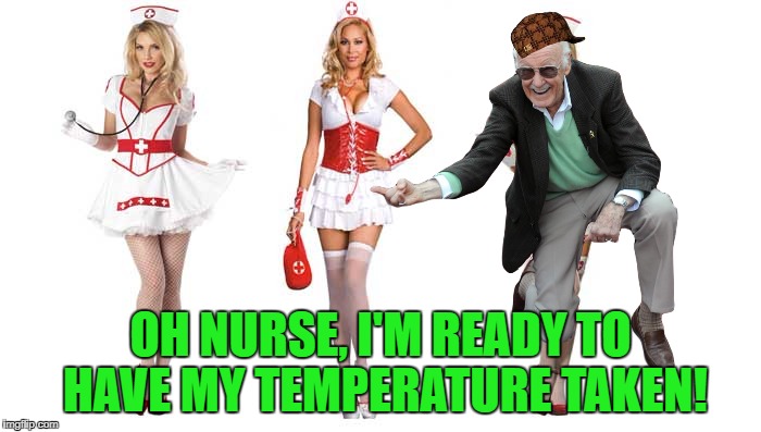 Why, Stan, why? | OH NURSE, I'M READY TO HAVE MY TEMPERATURE TAKEN! | image tagged in scumbag,nurses,stan lee,groping,sexual harassment | made w/ Imgflip meme maker