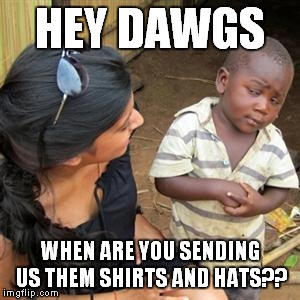 so youre telling me | HEY DAWGS; WHEN ARE YOU SENDING US THEM SHIRTS AND HATS?? | image tagged in so youre telling me | made w/ Imgflip meme maker