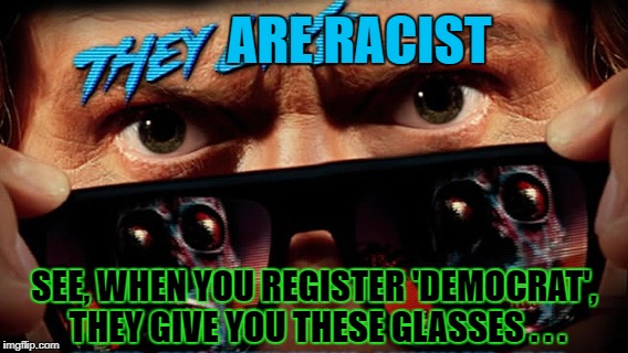 ARE RACIST SEE, WHEN YOU REGISTER 'DEMOCRAT', THEY GIVE YOU THESE GLASSES . . . | made w/ Imgflip meme maker