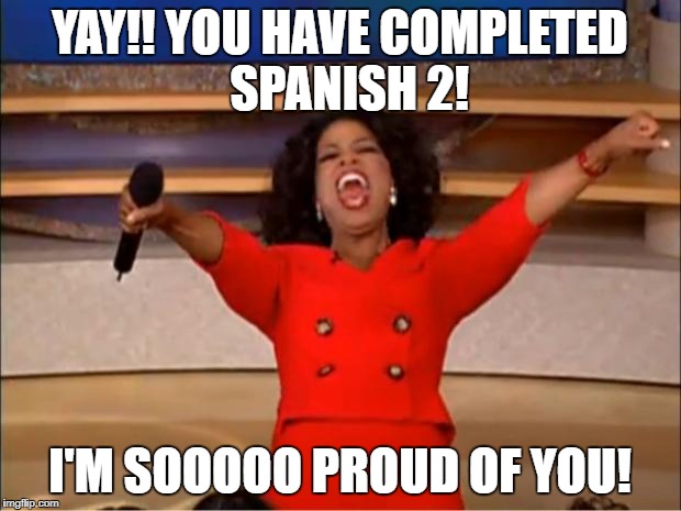 Oprah You Get A Meme | YAY!! YOU HAVE COMPLETED  SPANISH 2! I'M SOOOOO PROUD OF YOU! | image tagged in memes,oprah you get a | made w/ Imgflip meme maker