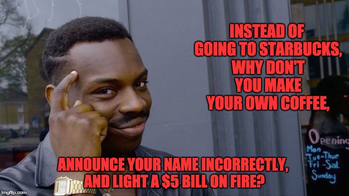 Roll Safe Think About It | INSTEAD OF GOING TO STARBUCKS, WHY DON'T YOU MAKE YOUR OWN COFFEE, ANNOUNCE YOUR NAME INCORRECTLY, AND LIGHT A $5 BILL ON FIRE? | image tagged in memes,roll safe think about it | made w/ Imgflip meme maker