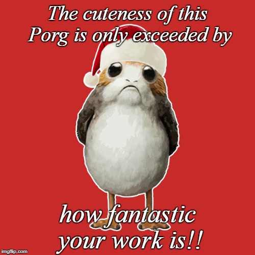 christmas porg | The cuteness of this Porg is only exceeded by; how fantastic your work is!! | image tagged in christmas porg | made w/ Imgflip meme maker