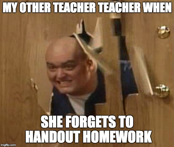 MY OTHER TEACHER TEACHER WHEN; SHE FORGETS TO HANDOUT HOMEWORK | image tagged in memes | made w/ Imgflip meme maker