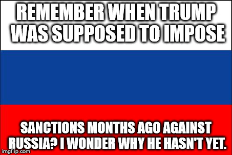 russia flag | REMEMBER WHEN TRUMP WAS SUPPOSED TO IMPOSE; SANCTIONS MONTHS AGO AGAINST RUSSIA? I WONDER WHY HE HASN'T YET. | image tagged in russia flag | made w/ Imgflip meme maker