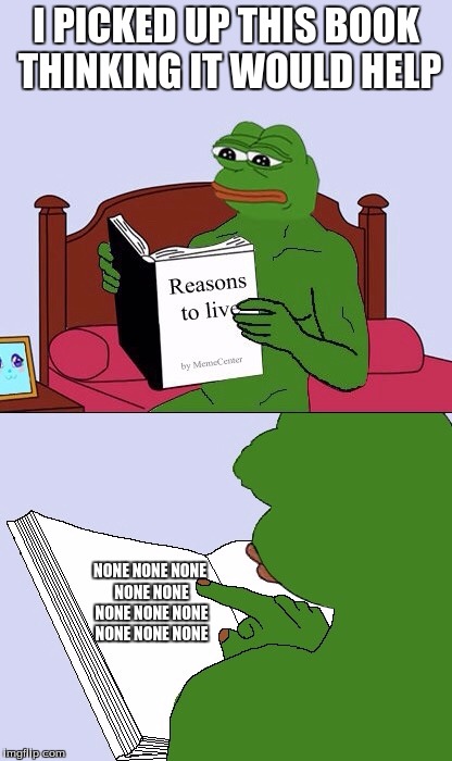 Blank Pepe Reasons to Live | I PICKED UP THIS BOOK THINKING IT WOULD HELP; NONE NONE NONE NONE NONE NONE NONE NONE NONE NONE NONE | image tagged in blank pepe reasons to live | made w/ Imgflip meme maker