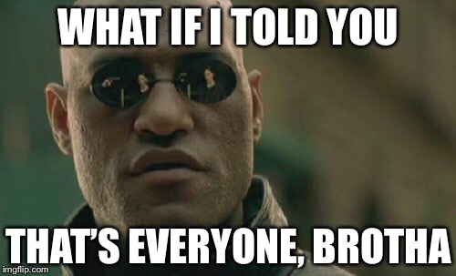 Matrix Morpheus Meme | WHAT IF I TOLD YOU THAT’S EVERYONE, BROTHA | image tagged in memes,matrix morpheus | made w/ Imgflip meme maker