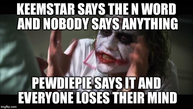 And everybody loses their minds | KEEMSTAR SAYS THE N WORD AND NOBODY SAYS ANYTHING; PEWDIEPIE SAYS IT AND EVERYONE LOSES THEIR MIND | image tagged in memes,and everybody loses their minds | made w/ Imgflip meme maker