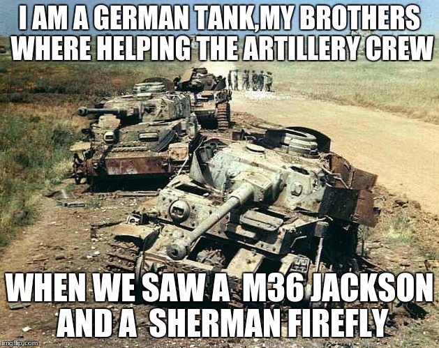 tanks | I AM A GERMAN TANK,MY BROTHERS WHERE HELPING THE ARTILLERY CREW; WHEN WE SAW A  M36 JACKSON  AND A  SHERMAN FIREFLY | image tagged in tanks | made w/ Imgflip meme maker