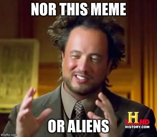 Ancient Aliens Meme | NOR THIS MEME OR ALIENS | image tagged in memes,ancient aliens | made w/ Imgflip meme maker