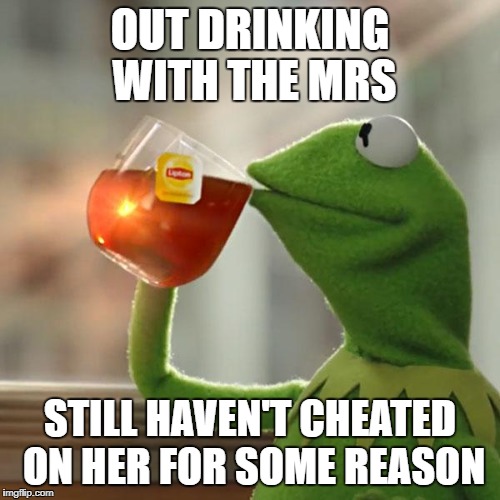 But That's None Of My Business | OUT DRINKING WITH THE MRS; STILL HAVEN'T CHEATED ON HER FOR SOME REASON | image tagged in memes,but thats none of my business,kermit the frog | made w/ Imgflip meme maker