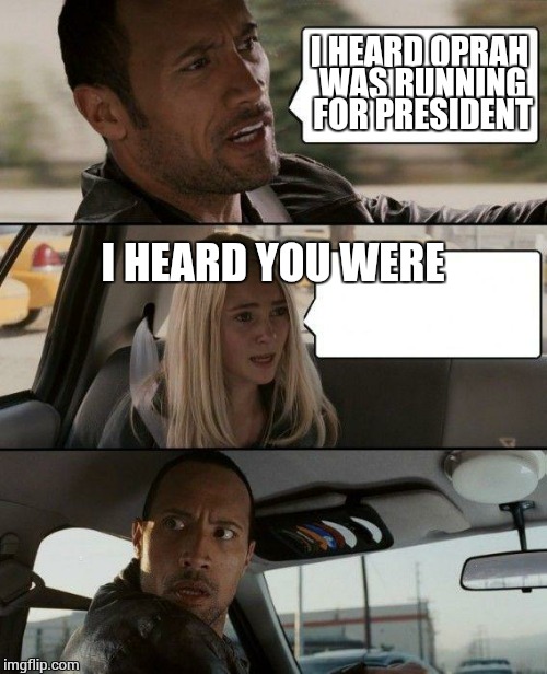 Idk wtf igo | I HEARD OPRAH WAS RUNNING FOR PRESIDENT; I HEARD YOU WERE | image tagged in memes,the rock driving | made w/ Imgflip meme maker