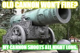 Cannon | OLD CANNON WON'T FIRE? MY CANNON SHOOTS ALL NIGHT LONG. | image tagged in cannon | made w/ Imgflip meme maker