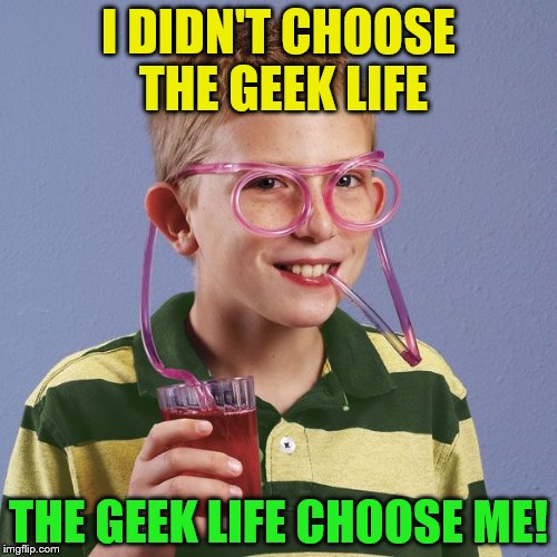 Geek Week, Jan 7-13, a JBmemegeek & KenJ event! Submit anything and everything geek! | I DIDN'T CHOOSE THE GEEK LIFE; THE GEEK LIFE CHOOSE ME! | image tagged in memes,geek week,geek,drinking glasses,geek life,thug life | made w/ Imgflip meme maker