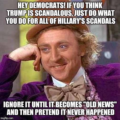 Creepy Condescending Wonka | HEY DEMOCRATS! IF YOU THINK TRUMP IS SCANDALOUS, JUST DO WHAT YOU DO FOR ALL OF HILLARY'S SCANDALS; IGNORE IT UNTIL IT BECOMES "OLD NEWS" AND THEN PRETEND IT NEVER HAPPENED | image tagged in memes,creepy condescending wonka | made w/ Imgflip meme maker