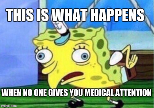 Mocking Spongebob Meme | THIS IS WHAT HAPPENS; WHEN NO ONE GIVES YOU MEDICAL ATTENTION | image tagged in memes,mocking spongebob | made w/ Imgflip meme maker