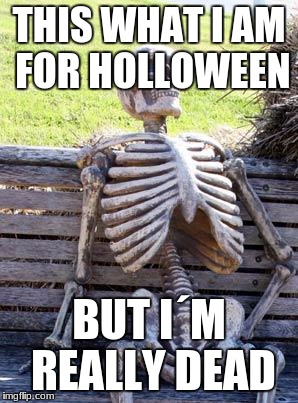 Waiting Skeleton Meme | THIS WHAT I AM FOR HOLLOWEEN; BUT I´M REALLY DEAD | image tagged in memes,waiting skeleton | made w/ Imgflip meme maker