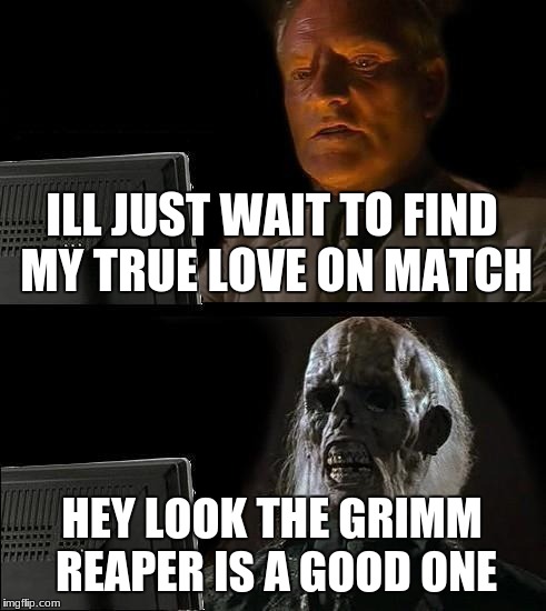 I'll Just Wait Here Meme | ILL JUST WAIT TO FIND MY TRUE LOVE ON MATCH; HEY LOOK THE GRIMM REAPER IS A GOOD ONE | image tagged in memes,ill just wait here | made w/ Imgflip meme maker
