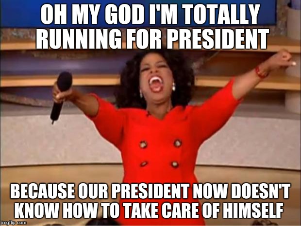 Oprah You Get A Meme | OH MY GOD I'M TOTALLY RUNNING FOR PRESIDENT; BECAUSE OUR PRESIDENT NOW DOESN'T KNOW HOW TO TAKE CARE OF HIMSELF | image tagged in memes,oprah you get a | made w/ Imgflip meme maker