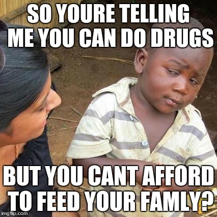 Third World Skeptical Kid | SO YOURE TELLING ME YOU CAN DO DRUGS; BUT YOU CANT AFFORD TO FEED YOUR FAMLY? | image tagged in memes,third world skeptical kid | made w/ Imgflip meme maker