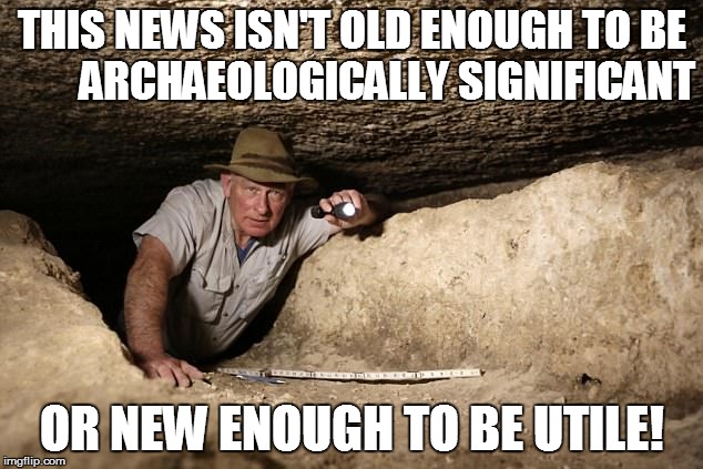THIS NEWS ISN'T OLD ENOUGH TO BE        ARCHAEOLOGICALLY SIGNIFICANT OR NEW ENOUGH TO BE UTILE! | made w/ Imgflip meme maker