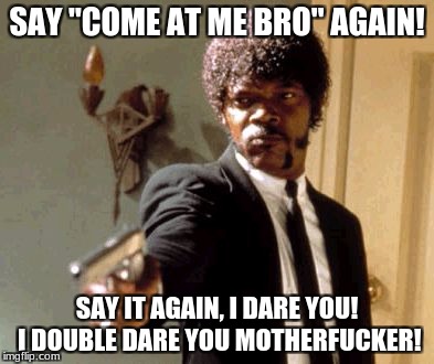 Say That Again I Dare You Meme | SAY "COME AT ME BRO" AGAIN! SAY IT AGAIN, I DARE YOU! I DOUBLE DARE YOU MOTHERF**KER! | image tagged in memes,say that again i dare you | made w/ Imgflip meme maker